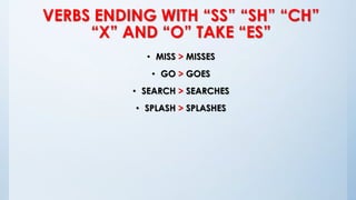 VERBS ENDING WITH “SS” “SH” “CH”
“X” AND “O” TAKE “ES”
• MISS > MISSES
• GO > GOES
• SEARCH > SEARCHES
• SPLASH > SPLASHES
 