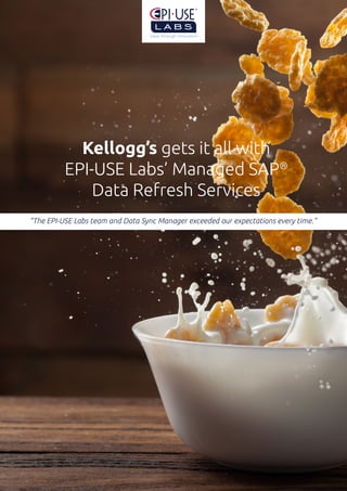 “The EPI-USE Labs team and Data Sync Manager exceeded our expectations every time.”
Kellogg’s gets it all with
EPI-USE Labs’ Managed SAP®
Data Refresh Services
 