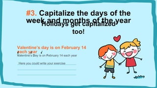 #3. Capitalize the days of the
week and months of the year
Valentine’s day is on February 14
each year
Valentine’s Day is on February 14 each year
Holidays get capitalized
too!
Here you could write your exercise
 