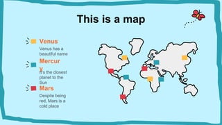 This is a map
Venus
Venus has a
beautiful name
Mercur
y
It’s the closest
planet to the
Sun
Mars
Despite being
red, Mars is a
cold place
 