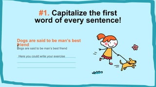 Here you could write your exercise
#1. Capitalize the first
word of every sentence!
Dogs are said to be man’s best
friend
Dogs are said to be man’s best friend
 