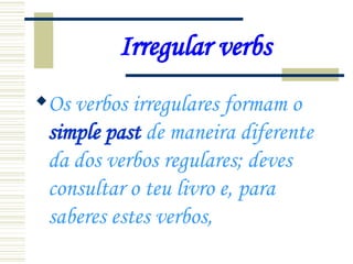 Irregular verbs Os verbos irregulares formam o  simple past  de maneira diferente da dos verbos regulares; deves consultar o teu livro e, para saberes estes verbos,  