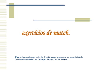 exercícios de match. Obs . A tua professora dir-te-á onde podes encontrar os exercícios de “palavras cruzadas”, de “multiple choice” ou de “match”. 