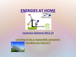 ENERGIES AT HOME

Comenius bilateral 2012-14
Learning to be a responsible consumer:
Deciding our future!!!

 