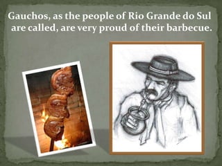 Gauchos, as the people of Rio Grande do Sul
are called, are very proud of their barbecue.

 