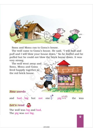 9
Sonu and Monu ran to Gonu’s house.
”
The wolf came to Gonu’s house. He said, “I will huff and
puff and I will blow your house down. So he huffed and he
puffed but he could not blow the brick house down. It was
very strong.
The wolf went away and
Sonu, Monu and Gonu
lived happily together in
the red brick house.
and bad big but not the was
The wolf was and .
The was .
big bad
pig not big
New words
Let’s read
pigone11
2019-2020
 