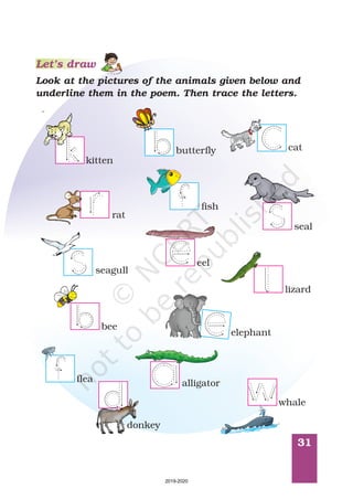 31
Look at the pictures of the animals given below and
underline them in the poem. Then trace the letters.
kitten
catbutterfly
rat
fish
seal
seagull
eel
elephant
flea alligator
whale
donkey
Let’s draw
bee
lizard
2019-2020
 