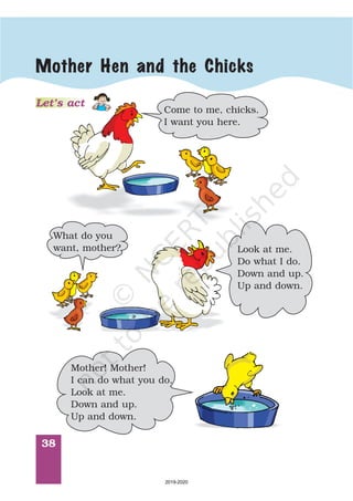 38
Mother Hen and the Chicks
Let’s act
Come to me, chicks.
I want you here.
Look at me.
Do what I do.
Down and up.
Up and down.
What do you
want, mother?
Mother! Mother!
I can do what you do.
Look at me.
Down and up.
Up and down.
2019-2020
 