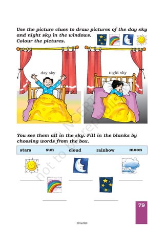 79
Use the picture clues to draw pictures of the day sky
and night sky in the windows.
Colour the pictures.
You see them all in the sky. Fill in the blanks by
choosing words from the box.
night sky
stars mooncloud rainbowsun
day sky
2019-2020
 
