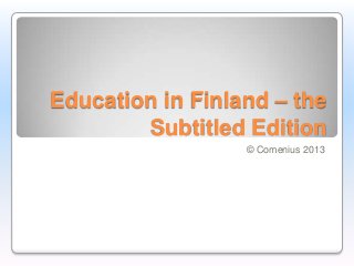 Education in Finland – the
Subtitled Edition
© Comenius 2013
 