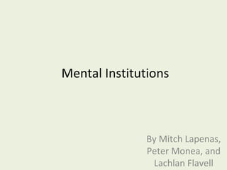 Mental Institutions By Mitch Lapenas, Peter Monea, and Lachlan Flavell 