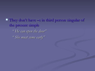    They don’t have –s in third person singular of
    the present simple
      “ He can open the door”
      “ She must come early”
 