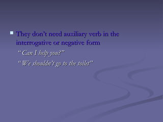    They don’t need auxiliary verb in the
    interrogative or negative form
     “ Can I help you?”
     “ We shouldn’t go to the toilet”
 
