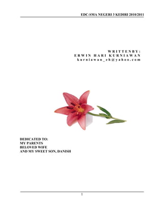 EDC-SMA NEGERI 3 KEDIRI 2010/2011
1
DEDICATED TO:
MY PARENTS
BELOVED WIFE
AND MY SWEET SON, DANISH
W R I T T E N B Y :
E R W I N H A R I K U R N I A W A N
k u r n i a w a n _ e h @ y a h o o . c o m
 