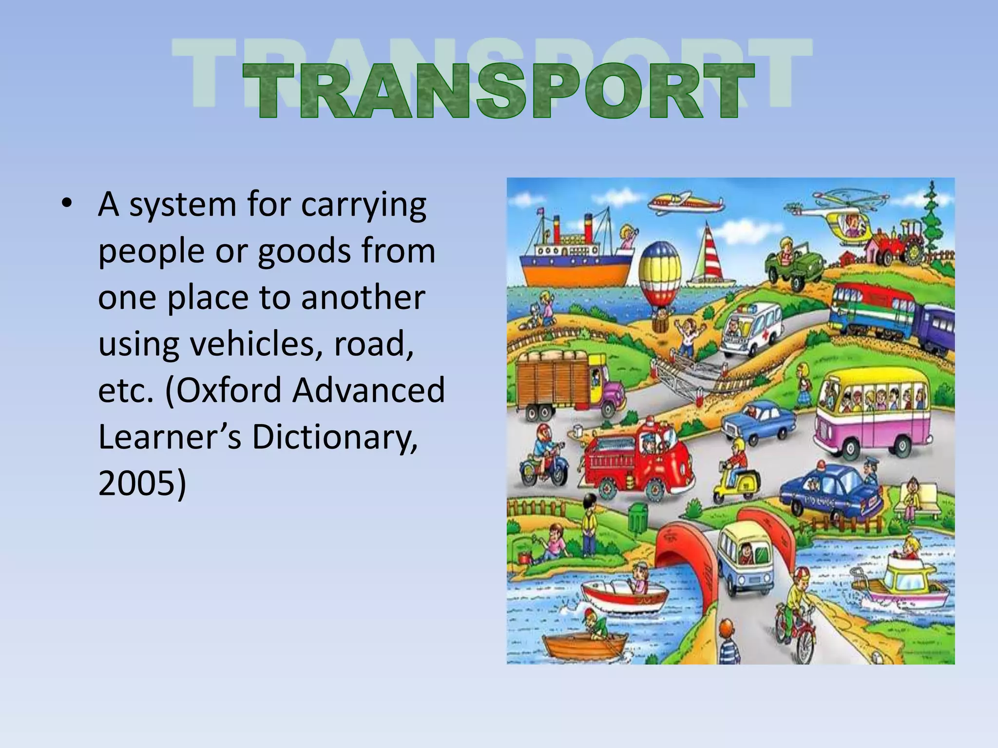 • A system for carrying
people or goods from
one place to another
using vehicles, road,
etc. (Oxford Advanced
Learner’s Dictionary,
2005)
 