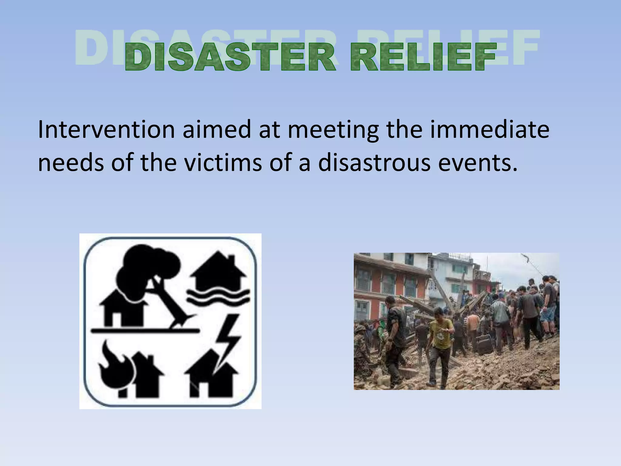 Intervention aimed at meeting the immediate
needs of the victims of a disastrous events.
 