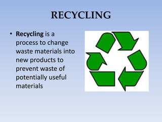 RECYCLING
• Recycling is a
process to change
waste materials into
new products to
prevent waste of
potentially useful
materials
 