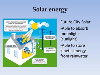 Solar energy
Future City Solar
-Able to absorb
moonlight
(sunlight)
-Able to store
kinetic energy
from rainwater
 