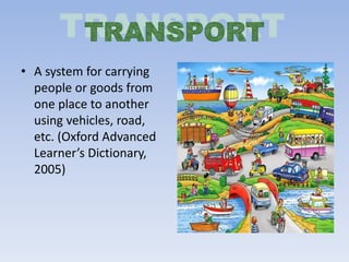 • A system for carrying
people or goods from
one place to another
using vehicles, road,
etc. (Oxford Advanced
Lear er’s Dictio ar ,
2005)
 