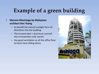 Example of a green building
• Menara Mesiniaga by Malaysian
architect Ken Yeang
– to benefit the natural sunlight form all
directions into the building
– The trussed steel + aluminum sunroof
also incorporates solar panels
– Has good ventilation as all the office floor
terraces have sliding doors.
 