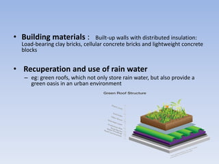 • Building materials : Built-up walls with distributed insulation:
Load-bearing clay bricks, cellular concrete bricks and lightweight concrete
blocks
• Recuperation and use of rain water
– eg: green roofs, which not only store rain water, but also provide a
green oasis in an urban environment
 