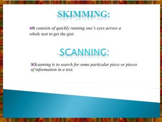It  consists of quickly running one’s eyes across a whole text to get the gist. Scanning is to search for some particular piece or pieces of information in a text. 