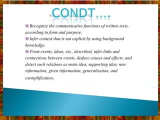 Recognize the communicative functions of written texts, according to form and purpose. Infer context that is not explicit by using background knowledge. From events, ideas, etc., described, infer links and connections between events, deduce causes and effects, and detect such relations as main idea, supporting idea, new information, given information, generalization, and exemplification . 