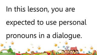 In this lesson, you are
expected to use personal
pronouns in a dialogue.
 