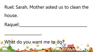 Ruel: Sarah, Mother asked us to clean the
house.
Raquel:___________________________________
___________________.
What do you want me to do?
 