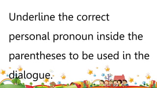Underline the correct
personal pronoun inside the
parentheses to be used in the
dialogue.
 