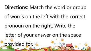 Directions: Match the word or group
of words on the left with the correct
pronoun on the right. Write the
letter of your answer on the space
provided for.
 