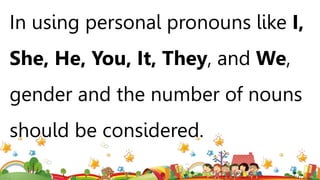 In using personal pronouns like I,
She, He, You, It, They, and We,
gender and the number of nouns
should be considered.
 