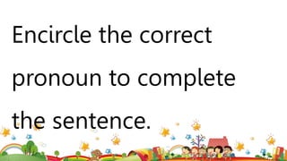 Encircle the correct
pronoun to complete
the sentence.
 