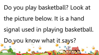 Do you play basketball? Look at
the picture below. It is a hand
signal used in playing basketball.
Do you know what it says?
 