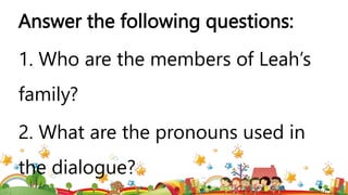 Answer the following questions:
1. Who are the members of Leah’s
family?
2. What are the pronouns used in
the dialogue?
 