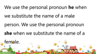 We use the personal pronoun he when
we substitute the name of a male
person. We use the personal pronoun
she when we substitute the name of a
female.
 
