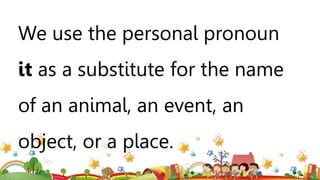 We use the personal pronoun
it as a substitute for the name
of an animal, an event, an
object, or a place.
 
