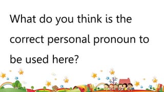 What do you think is the
correct personal pronoun to
be used here?
 