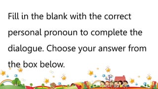 Fill in the blank with the correct
personal pronoun to complete the
dialogue. Choose your answer from
the box below.
 
