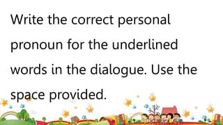 Write the correct personal
pronoun for the underlined
words in the dialogue. Use the
space provided.
 