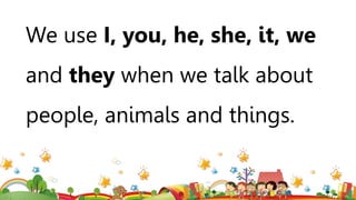We use I, you, he, she, it, we
and they when we talk about
people, animals and things.
 