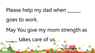 Please help my dad when ______
goes to work.
May You give my mom strength as
_____ takes care of us.
 