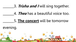 _______3. Trisha and I will sing together.
_______4. Thea has a beautiful voice too.
_______5. The concert will be tomorrow
evening.
 