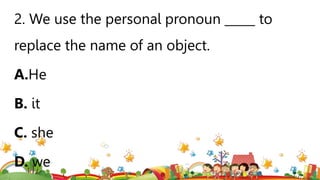 2. We use the personal pronoun _____ to
replace the name of an object.
A.He
B. it
C. she
D. we
 