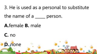 3. He is used as a personal to substitute
the name of a _____ person.
A.female B. male
C. no
D. none
 
