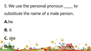 5. We use the personal pronoun _____ to
substitute the name of a male person.
A.he
B. it
C. she
D. we
 