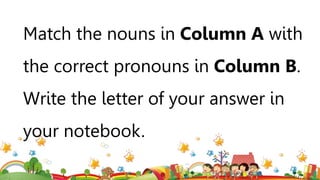 Match the nouns in Column A with
the correct pronouns in Column B.
Write the letter of your answer in
your notebook.
 