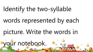 Identify the two-syllable
words represented by each
picture. Write the words in
your notebook.
 