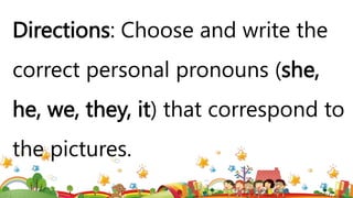 Directions: Choose and write the
correct personal pronouns (she,
he, we, they, it) that correspond to
the pictures.
 