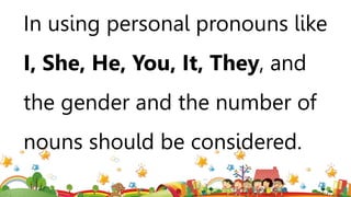 In using personal pronouns like
I, She, He, You, It, They, and
the gender and the number of
nouns should be considered.
 